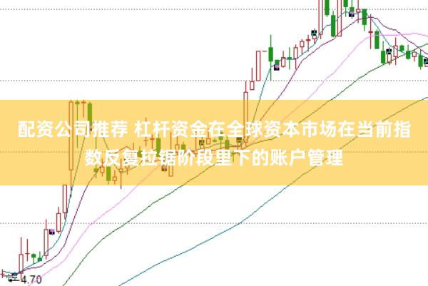配资公司推荐 杠杆资金在全球资本市场在当前指数反复拉锯阶段里下的账户管理