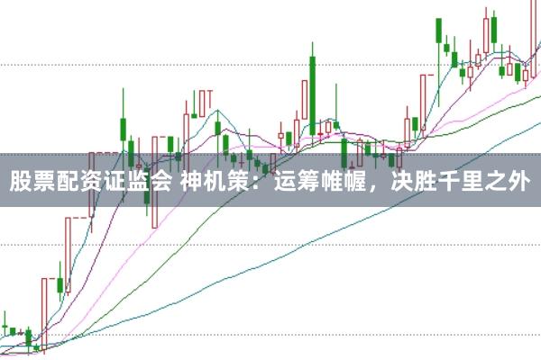股票配资证监会 神机策：运筹帷幄，决胜千里之外