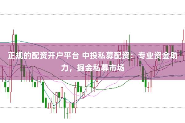 正规的配资开户平台 中投私募配资：专业资金助力，掘金私募市场