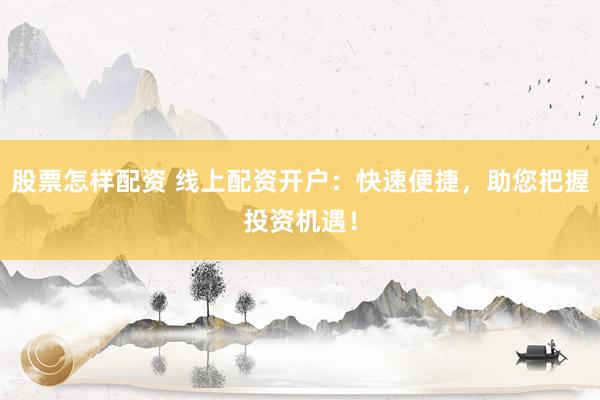 股票怎样配资 线上配资开户：快速便捷，助您把握投资机遇！