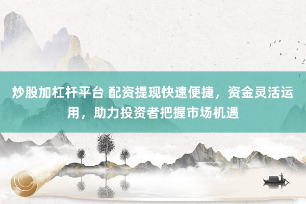 炒股加杠杆平台 配资提现快速便捷，资金灵活运用，助力投资者把握市场机遇