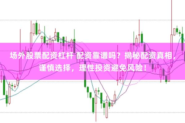 场外股票配资杠杆 配资靠谱吗？揭秘配资真相，谨慎选择，理性投资避免风险！
