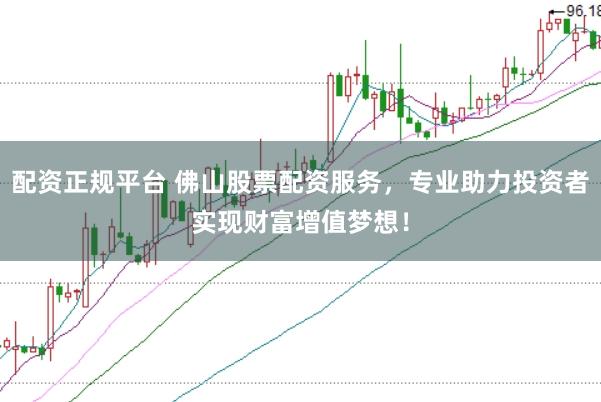 配资正规平台 佛山股票配资服务，专业助力投资者实现财富增值梦想！