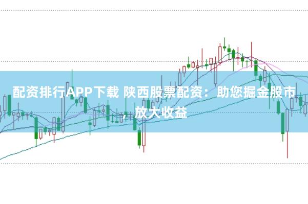 配资排行APP下载 陕西股票配资：助您掘金股市，放大收益