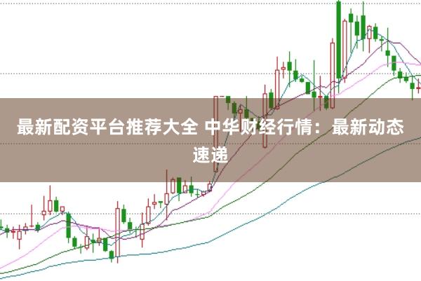 最新配资平台推荐大全 中华财经行情：最新动态速递
