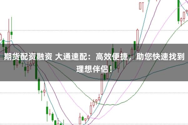 期货配资融资 大通速配：高效便捷，助您快速找到理想伴侣！