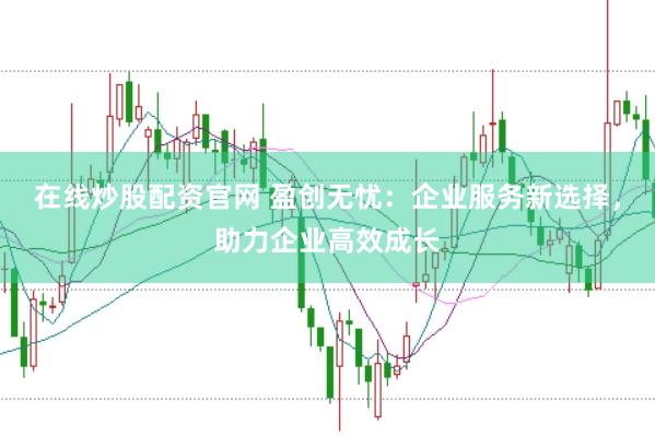 在线炒股配资官网 盈创无忧：企业服务新选择，助力企业高效成长