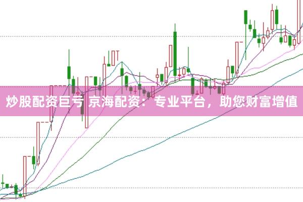 炒股配资巨亏 京海配资：专业平台，助您财富增值