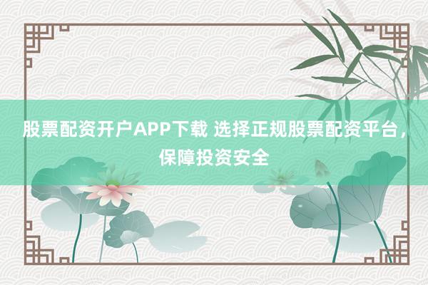 股票配资开户APP下载 选择正规股票配资平台，保障投资安全