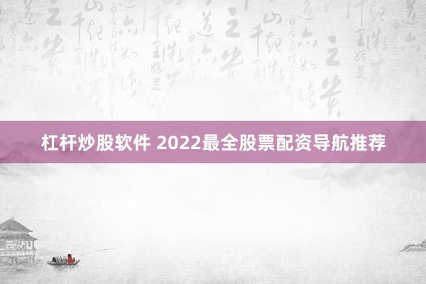 杠杆炒股软件 2022最全股票配资导航推荐