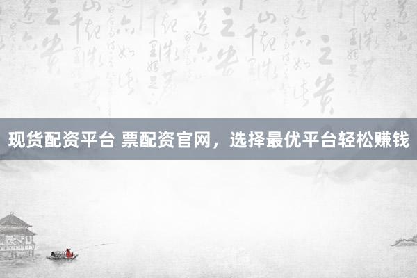 现货配资平台 票配资官网，选择最优平台轻松赚钱