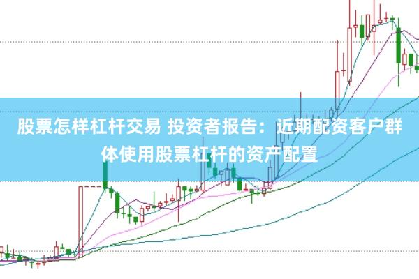 股票怎样杠杆交易 投资者报告：近期配资客户群体使用股票杠杆的资产配置