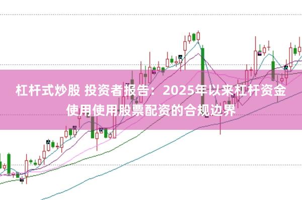 杠杆式炒股 投资者报告：2025年以来杠杆资金使用使用股票配资的合规边界