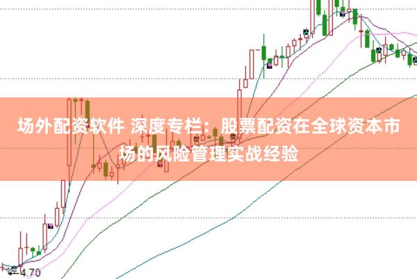 场外配资软件 深度专栏：股票配资在全球资本市场的风险管理实战经验