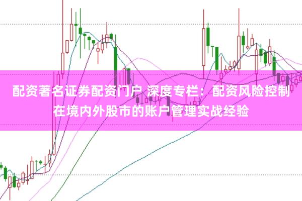配资著名证券配资门户 深度专栏：配资风险控制在境内外股市的账户管理实战经验