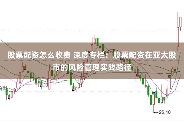 股票配资怎么收费 深度专栏：股票配资在亚太股市的风险管理实践路径