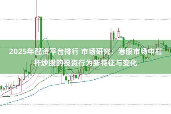 2025年配资平台排行 市场研究：港股市场中杠杆炒股的投资行为新特征与变化