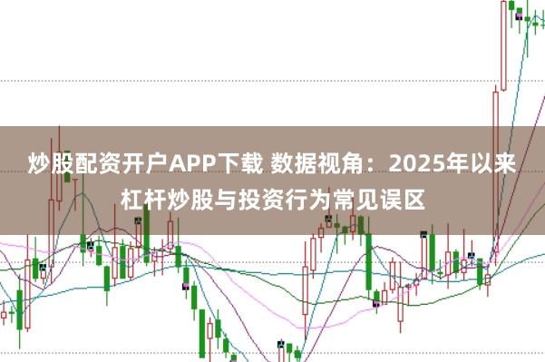 炒股配资开户APP下载 数据视角：2025年以来杠杆炒股与投资行为常见误区