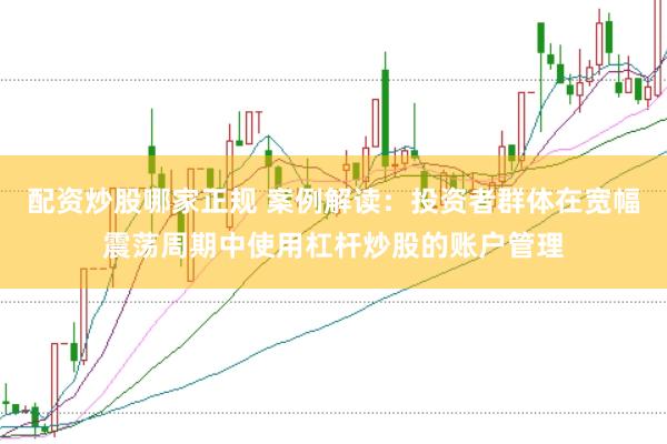 配资炒股哪家正规 案例解读：投资者群体在宽幅震荡周期中使用杠杆炒股的账户管理