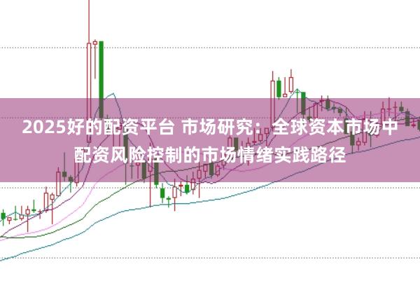 2025好的配资平台 市场研究：全球资本市场中配资风险控制的市场情绪实践路径