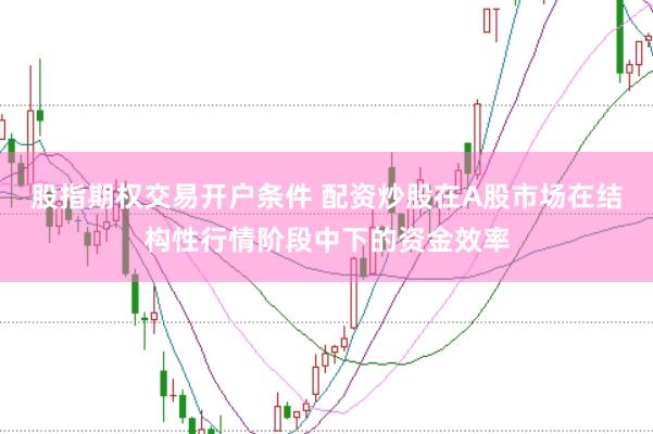 股指期权交易开户条件 配资炒股在A股市场在结构性行情阶段中下的资金效率