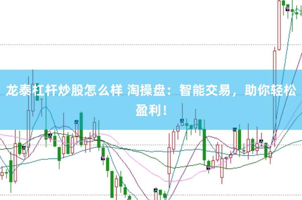龙泰杠杆炒股怎么样 淘操盘：智能交易，助你轻松盈利！