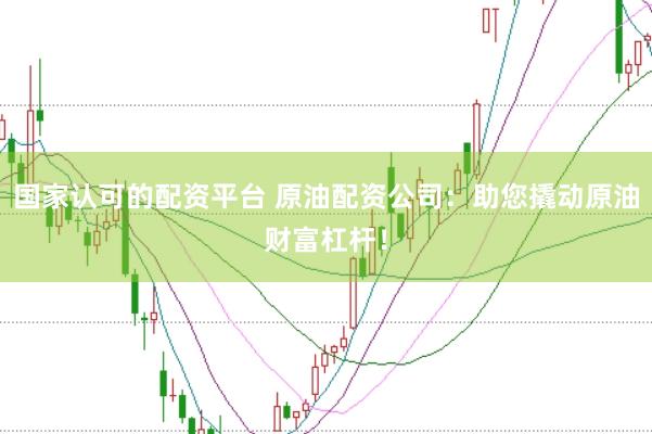 国家认可的配资平台 原油配资公司：助您撬动原油财富杠杆！