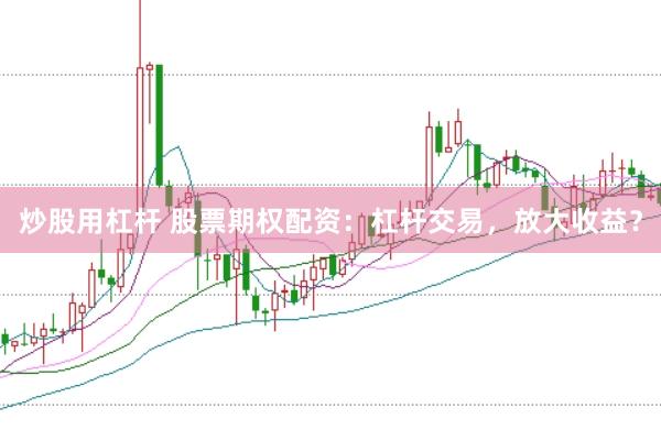 炒股用杠杆 股票期权配资：杠杆交易，放大收益？