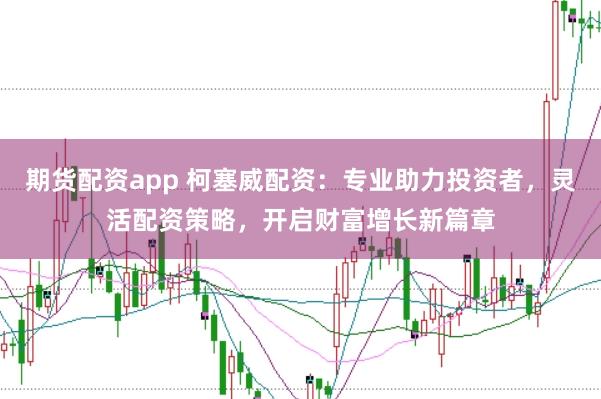 期货配资app 柯塞威配资：专业助力投资者，灵活配资策略，开启财富增长新篇章