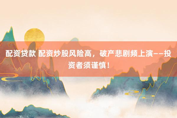 配资贷款 配资炒股风险高，破产悲剧频上演——投资者须谨慎！