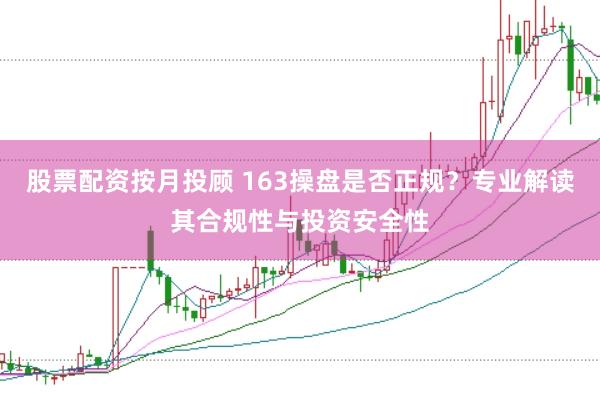 股票配资按月投顾 163操盘是否正规？专业解读其合规性与投资安全性