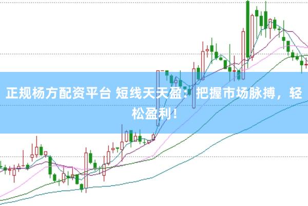 正规杨方配资平台 短线天天盈：把握市场脉搏，轻松盈利！