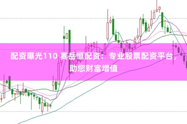 配资曝光110 赛岳恒配资：专业股票配资平台，助您财富增值