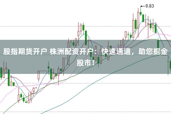 股指期货开户 株洲配资开户：快速通道，助您掘金股市！