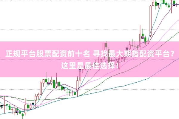 正规平台股票配资前十名 寻找最大期指配资平台？这里是最佳选择！