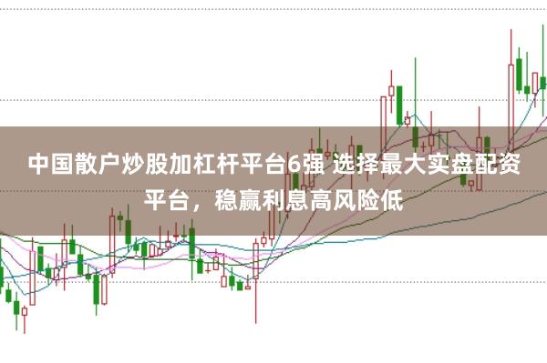 中国散户炒股加杠杆平台6强 选择最大实盘配资平台，稳赢利息高风险低