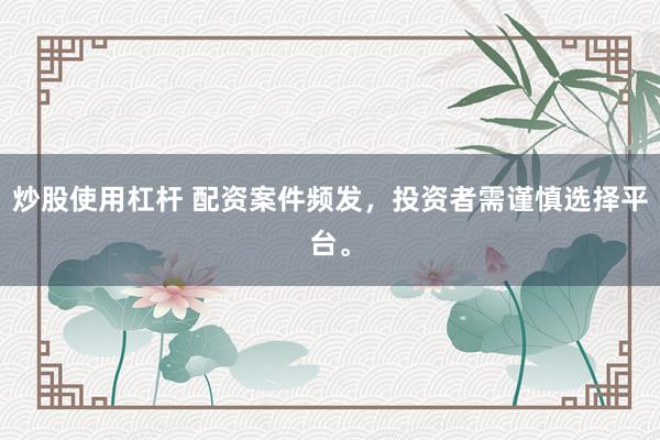 炒股使用杠杆 配资案件频发，投资者需谨慎选择平台。