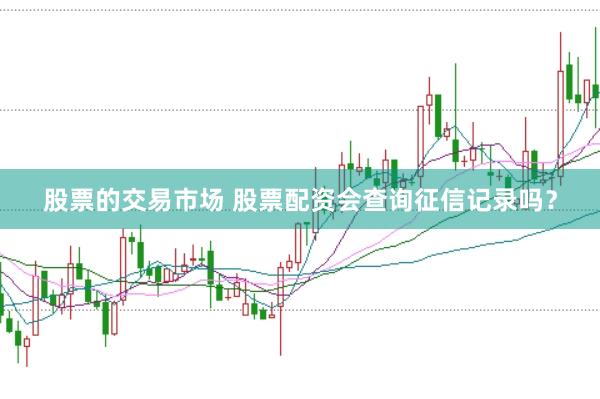 股票的交易市场 股票配资会查询征信记录吗？
