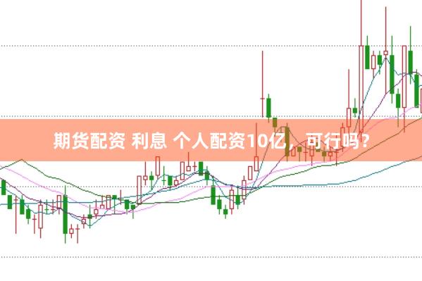期货配资 利息 个人配资10亿，可行吗？