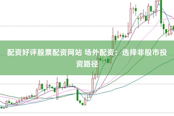 配资好评股票配资网站 场外配资：选择非股市投资路径