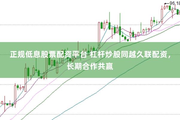正规低息股票配资平台 杠杆炒股同越久联配资，长期合作共赢