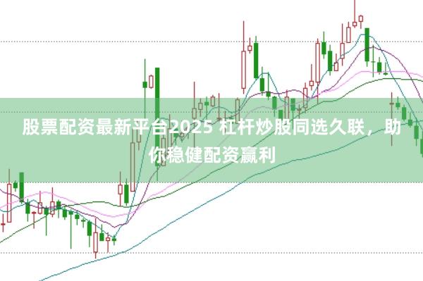 股票配资最新平台2025 杠杆炒股同选久联，助你稳健配资赢利