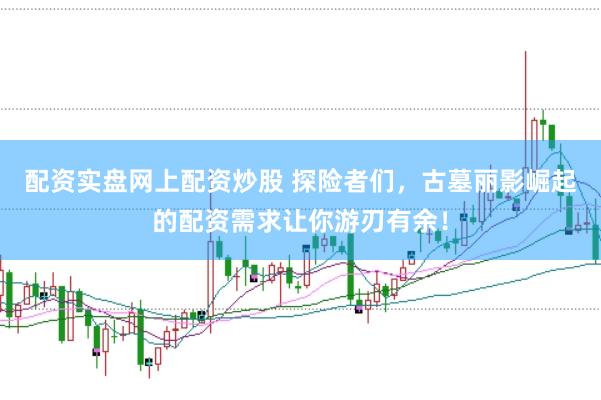 配资实盘网上配资炒股 探险者们，古墓丽影崛起的配资需求让你游刃有余！