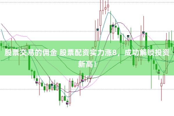股票交易的佣金 股票配资实力涨8，成功解锁投资新高！