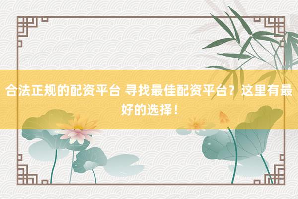 合法正规的配资平台 寻找最佳配资平台？这里有最好的选择！
