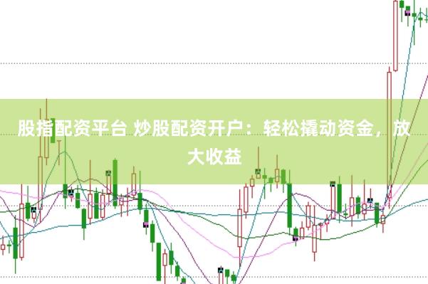 股指配资平台 炒股配资开户：轻松撬动资金，放大收益