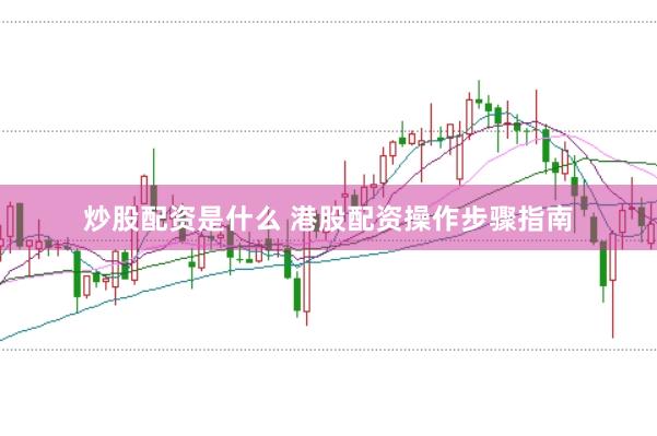 炒股配资是什么 港股配资操作步骤指南
