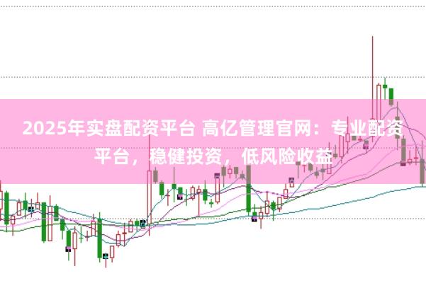 2025年实盘配资平台 高亿管理官网：专业配资平台，稳健投资，低风险收益