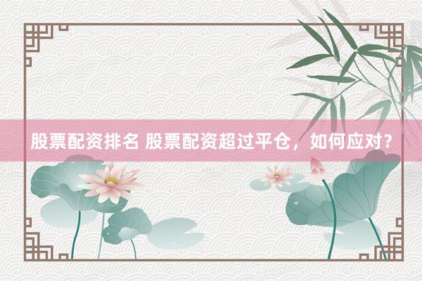 股票配资排名 股票配资超过平仓，如何应对？