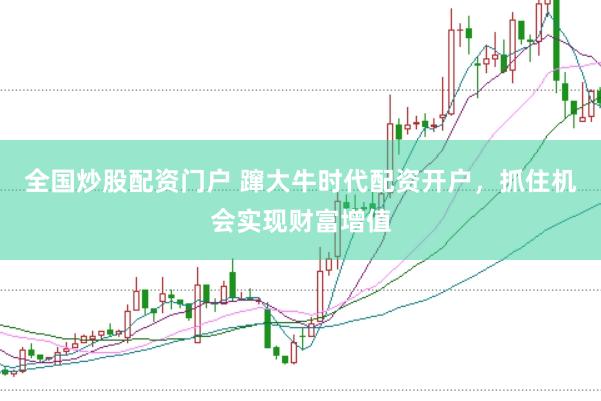 全国炒股配资门户 蹿大牛时代配资开户，抓住机会实现财富增值